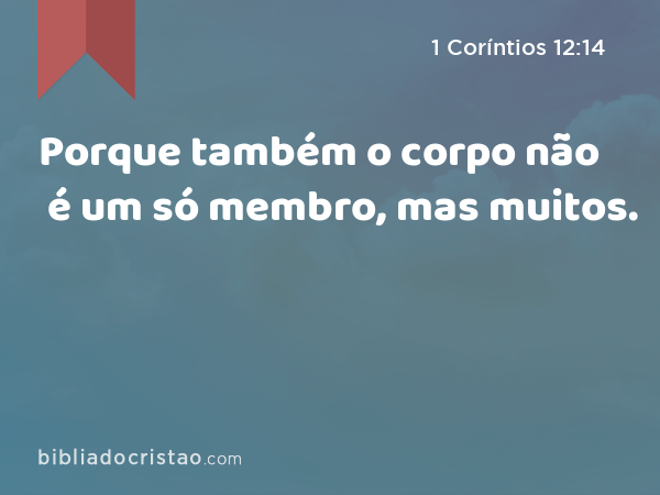 Porque também o corpo não é um só membro, mas muitos. - 1 Coríntios 12:14