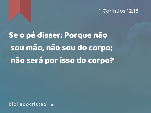 Se o pé disser: Porque não sou mão, não sou do corpo; não será por isso do corpo? - 1 Coríntios 12:15