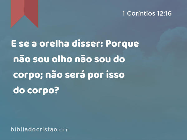 E se a orelha disser: Porque não sou olho não sou do corpo; não será por isso do corpo? - 1 Coríntios 12:16