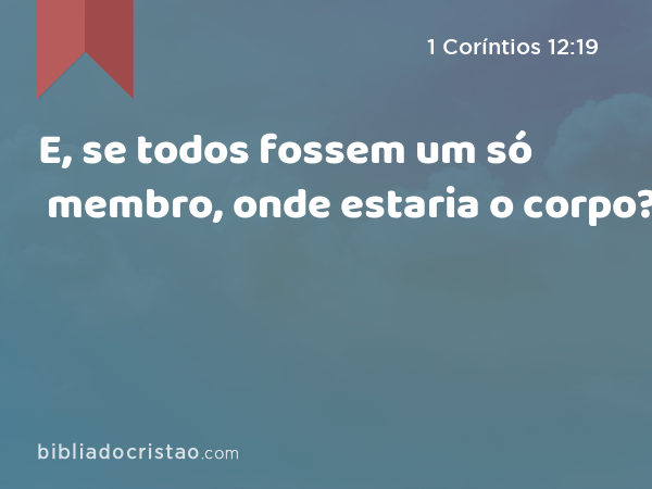 E, se todos fossem um só membro, onde estaria o corpo? - 1 Coríntios 12:19