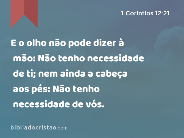 E o olho não pode dizer à mão: Não tenho necessidade de ti; nem ainda a cabeça aos pés: Não tenho necessidade de vós. - 1 Coríntios 12:21