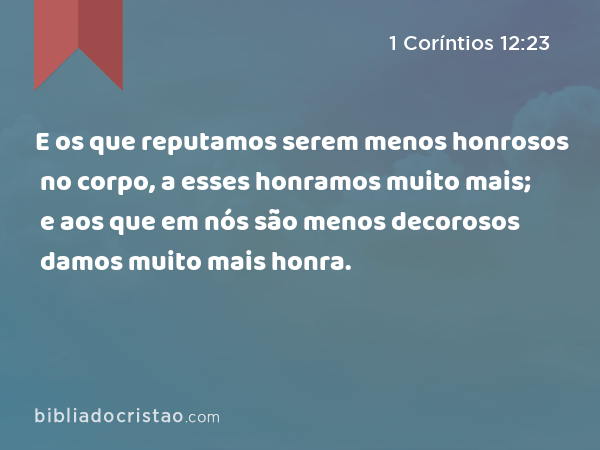 E os que reputamos serem menos honrosos no corpo, a esses honramos muito mais; e aos que em nós são menos decorosos damos muito mais honra. - 1 Coríntios 12:23