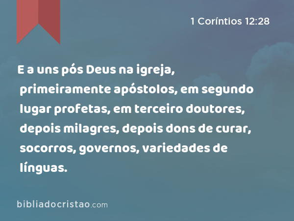 E a uns pós Deus na igreja, primeiramente apóstolos, em segundo lugar profetas, em terceiro doutores, depois milagres, depois dons de curar, socorros, governos, variedades de línguas. - 1 Coríntios 12:28