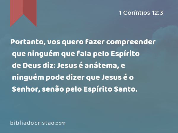 Portanto, vos quero fazer compreender que ninguém que fala pelo Espírito de Deus diz: Jesus é anátema, e ninguém pode dizer que Jesus é o Senhor, senão pelo Espírito Santo. - 1 Coríntios 12:3