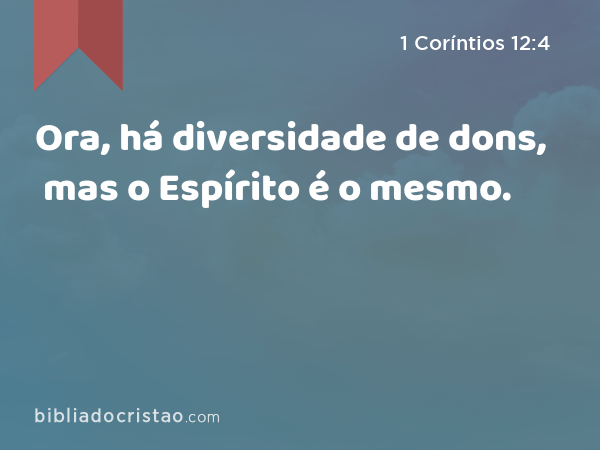 Ora, há diversidade de dons, mas o Espírito é o mesmo. - 1 Coríntios 12:4