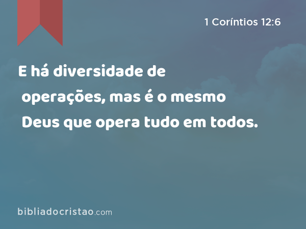 E há diversidade de operações, mas é o mesmo Deus que opera tudo em todos. - 1 Coríntios 12:6