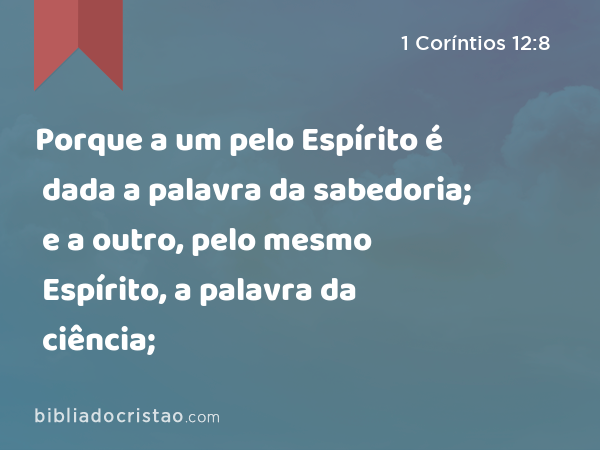 Porque a um pelo Espírito é dada a palavra da sabedoria; e a outro, pelo mesmo Espírito, a palavra da ciência; - 1 Coríntios 12:8