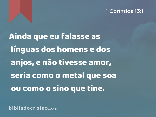 Ainda que eu falasse as línguas dos homens e dos anjos, e não tivesse amor, seria como o metal que soa ou como o sino que tine. - 1 Coríntios 13:1