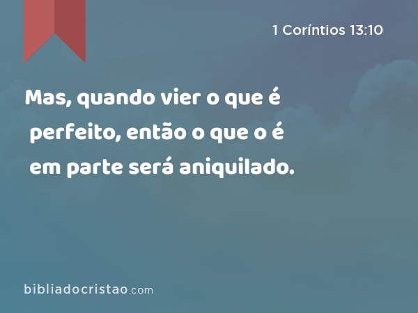 Mas, quando vier o que é perfeito, então o que o é em parte será aniquilado. - 1 Coríntios 13:10