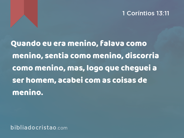 Quando eu era menino, falava como menino, sentia como menino, discorria como menino, mas, logo que cheguei a ser homem, acabei com as coisas de menino. - 1 Coríntios 13:11