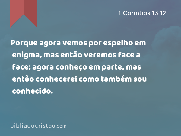 Porque agora vemos por espelho em enigma, mas então veremos face a face; agora conheço em parte, mas então conhecerei como também sou conhecido. - 1 Coríntios 13:12