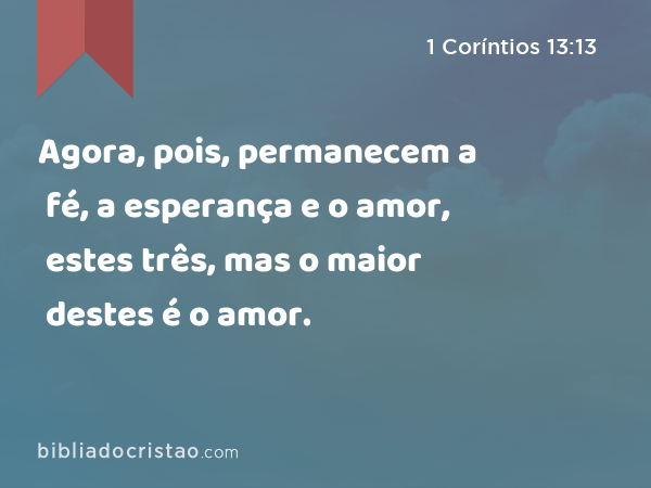 Agora, pois, permanecem a fé, a esperança e o amor, estes três, mas o maior destes é o amor. - 1 Coríntios 13:13