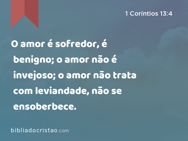 O amor é sofredor, é benigno; o amor não é invejoso; o amor não trata com leviandade, não se ensoberbece. - 1 Coríntios 13:4