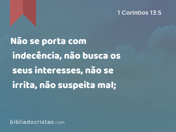 Não se porta com indecência, não busca os seus interesses, não se irrita, não suspeita mal; - 1 Coríntios 13:5