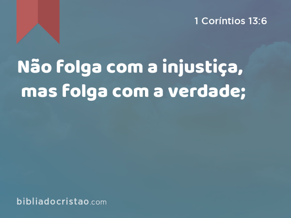 Não folga com a injustiça, mas folga com a verdade; - 1 Coríntios 13:6