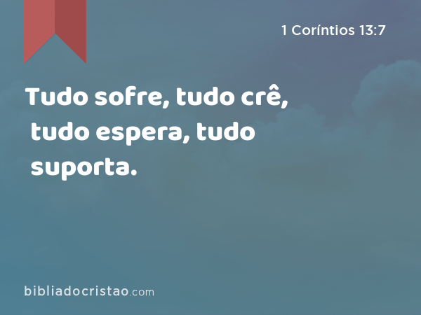 Tudo sofre, tudo crê, tudo espera, tudo suporta. - 1 Coríntios 13:7