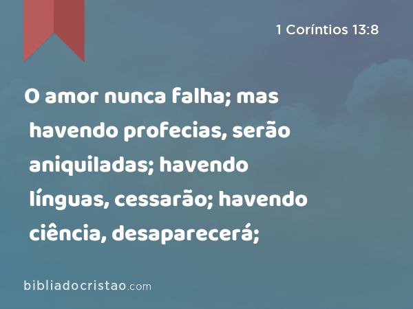 O amor nunca falha; mas havendo profecias, serão aniquiladas; havendo línguas, cessarão; havendo ciência, desaparecerá; - 1 Coríntios 13:8