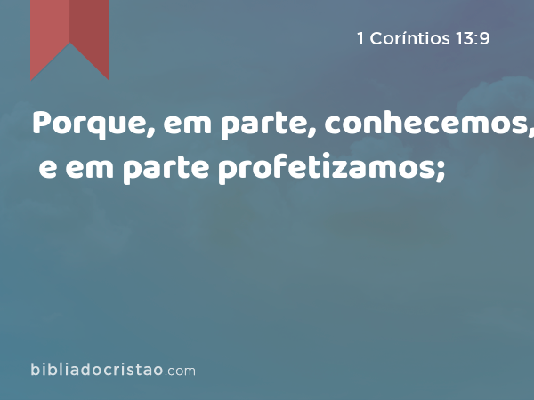 Porque, em parte, conhecemos, e em parte profetizamos; - 1 Coríntios 13:9