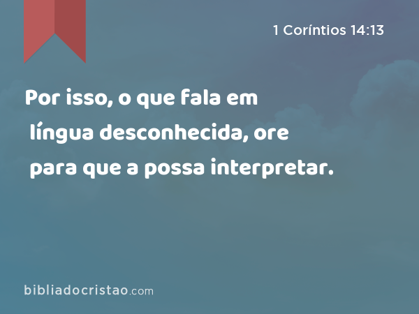 Por isso, o que fala em língua desconhecida, ore para que a possa interpretar. - 1 Coríntios 14:13