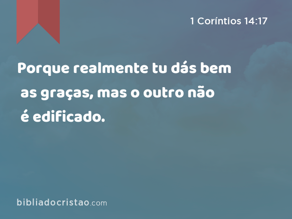 Porque realmente tu dás bem as graças, mas o outro não é edificado. - 1 Coríntios 14:17