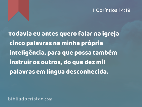 Todavia eu antes quero falar na igreja cinco palavras na minha própria inteligência, para que possa também instruir os outros, do que dez mil palavras em língua desconhecida. - 1 Coríntios 14:19