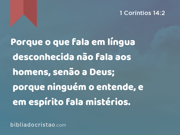 Porque o que fala em língua desconhecida não fala aos homens, senão a Deus; porque ninguém o entende, e em espírito fala mistérios. - 1 Coríntios 14:2