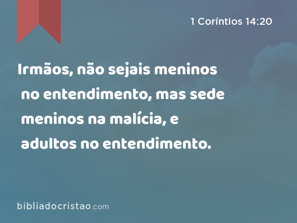 Irmãos, não sejais meninos no entendimento, mas sede meninos na malícia, e adultos no entendimento. - 1 Coríntios 14:20