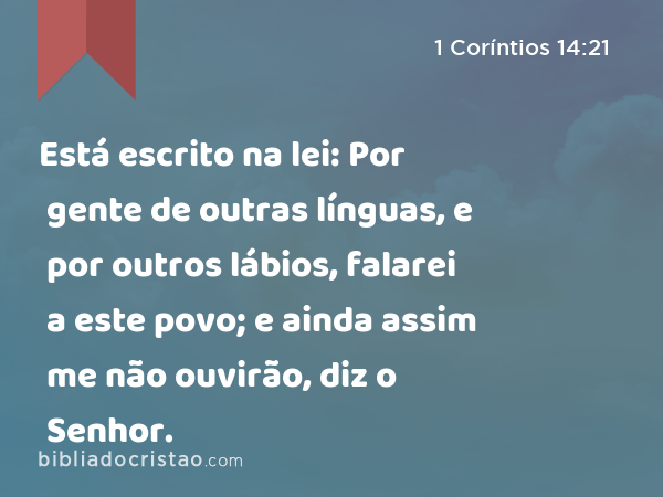 Está escrito na lei: Por gente de outras línguas, e por outros lábios, falarei a este povo; e ainda assim me não ouvirão, diz o Senhor. - 1 Coríntios 14:21