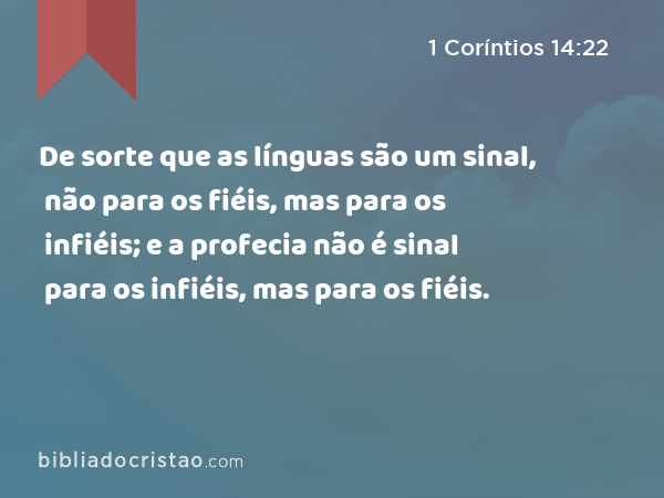 De sorte que as línguas são um sinal, não para os fiéis, mas para os infiéis; e a profecia não é sinal para os infiéis, mas para os fiéis. - 1 Coríntios 14:22