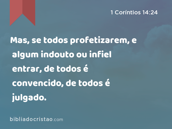 Mas, se todos profetizarem, e algum indouto ou infiel entrar, de todos é convencido, de todos é julgado. - 1 Coríntios 14:24