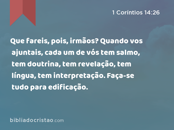 Que fareis, pois, irmãos? Quando vos ajuntais, cada um de vós tem salmo, tem doutrina, tem revelação, tem língua, tem interpretação. Faça-se tudo para edificação. - 1 Coríntios 14:26