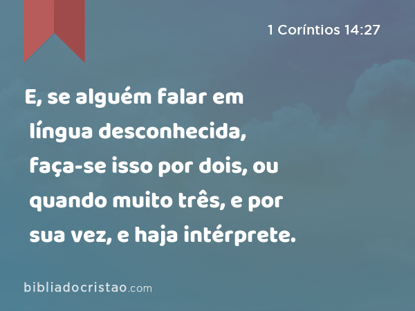 E, se alguém falar em língua desconhecida, faça-se isso por dois, ou quando muito três, e por sua vez, e haja intérprete. - 1 Coríntios 14:27