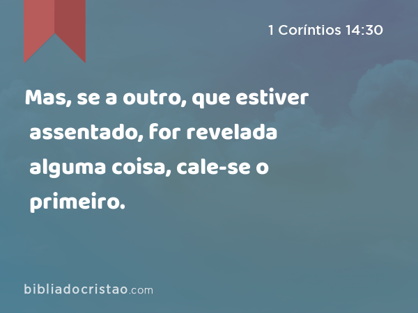 Mas, se a outro, que estiver assentado, for revelada alguma coisa, cale-se o primeiro. - 1 Coríntios 14:30