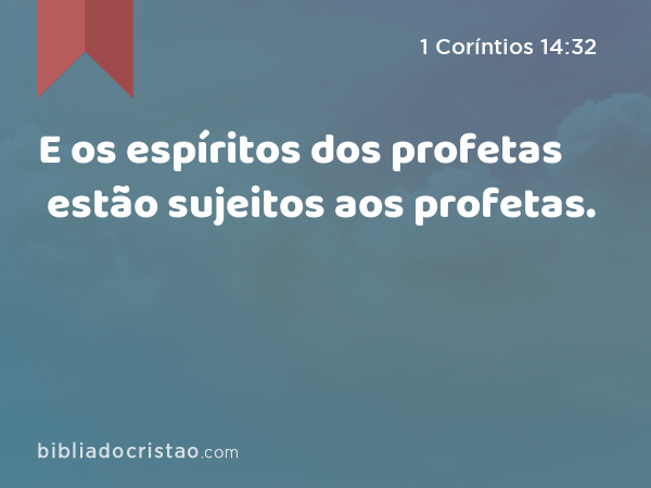 E os espíritos dos profetas estão sujeitos aos profetas. - 1 Coríntios 14:32