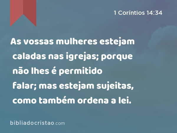 As vossas mulheres estejam caladas nas igrejas; porque não lhes é permitido falar; mas estejam sujeitas, como também ordena a lei. - 1 Coríntios 14:34