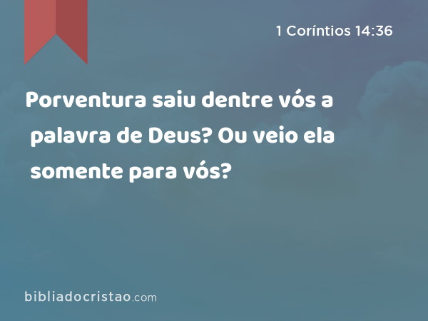 Porventura saiu dentre vós a palavra de Deus? Ou veio ela somente para vós? - 1 Coríntios 14:36