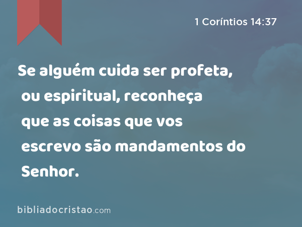 Se alguém cuida ser profeta, ou espiritual, reconheça que as coisas que vos escrevo são mandamentos do Senhor. - 1 Coríntios 14:37