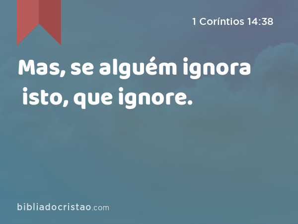 Mas, se alguém ignora isto, que ignore. - 1 Coríntios 14:38