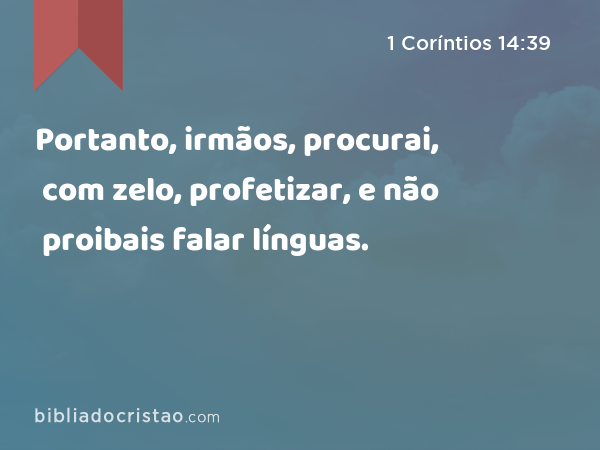 Portanto, irmãos, procurai, com zelo, profetizar, e não proibais falar línguas. - 1 Coríntios 14:39