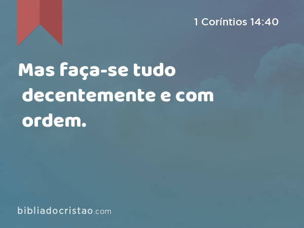 Mas faça-se tudo decentemente e com ordem. - 1 Coríntios 14:40