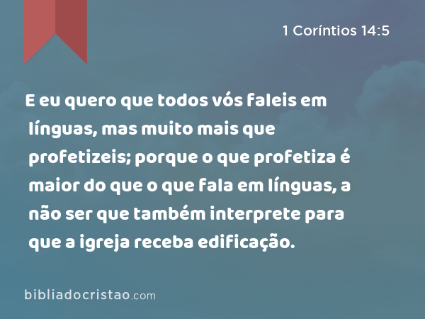 E eu quero que todos vós faleis em línguas, mas muito mais que profetizeis; porque o que profetiza é maior do que o que fala em línguas, a não ser que também interprete para que a igreja receba edificação. - 1 Coríntios 14:5