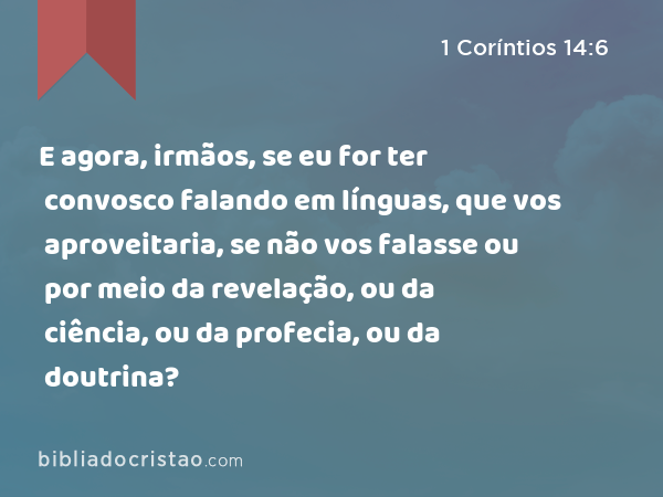 E agora, irmãos, se eu for ter convosco falando em línguas, que vos aproveitaria, se não vos falasse ou por meio da revelação, ou da ciência, ou da profecia, ou da doutrina? - 1 Coríntios 14:6