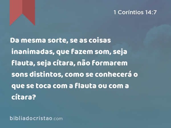 Da mesma sorte, se as coisas inanimadas, que fazem som, seja flauta, seja cítara, não formarem sons distintos, como se conhecerá o que se toca com a flauta ou com a cítara? - 1 Coríntios 14:7