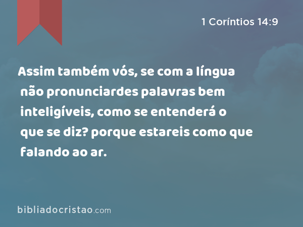 Assim também vós, se com a língua não pronunciardes palavras bem inteligíveis, como se entenderá o que se diz? porque estareis como que falando ao ar. - 1 Coríntios 14:9