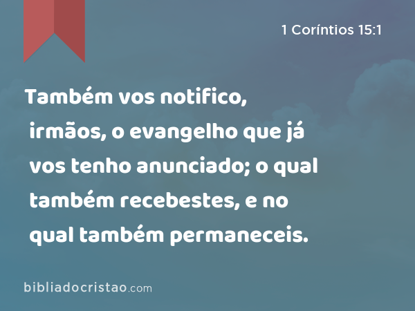 Também vos notifico, irmãos, o evangelho que já vos tenho anunciado; o qual também recebestes, e no qual também permaneceis. - 1 Coríntios 15:1