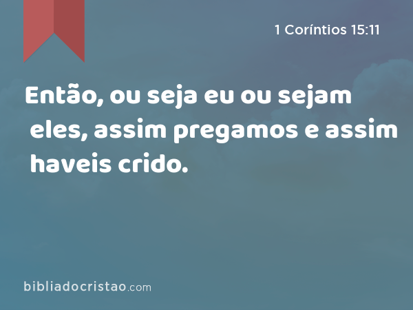 Então, ou seja eu ou sejam eles, assim pregamos e assim haveis crido. - 1 Coríntios 15:11