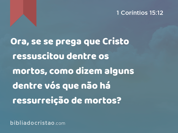 Ora, se se prega que Cristo ressuscitou dentre os mortos, como dizem alguns dentre vós que não há ressurreição de mortos? - 1 Coríntios 15:12