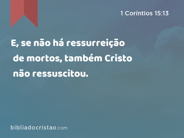 E, se não há ressurreição de mortos, também Cristo não ressuscitou. - 1 Coríntios 15:13