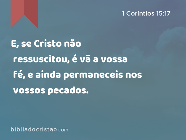 E, se Cristo não ressuscitou, é vã a vossa fé, e ainda permaneceis nos vossos pecados. - 1 Coríntios 15:17