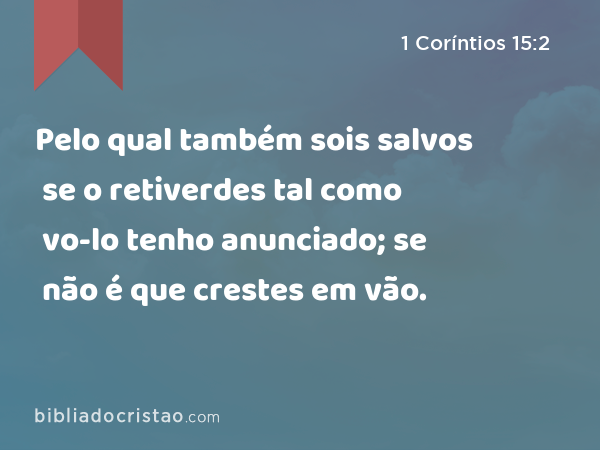 Pelo qual também sois salvos se o retiverdes tal como vo-lo tenho anunciado; se não é que crestes em vão. - 1 Coríntios 15:2